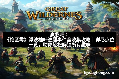 赢彩吧：《绝区零》浮波柚叶逸趣事件全收集攻略｜详尽点位一览，助你轻松解锁所有趣味事件