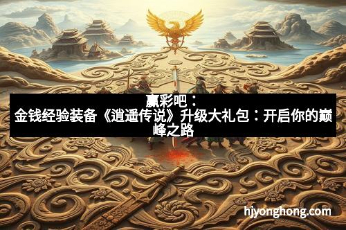 赢彩吧：金钱经验装备《逍遥传说》升级大礼包：开启你的巅峰之路